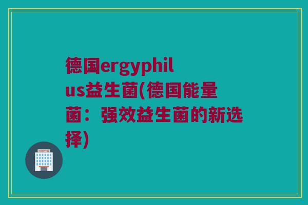 德国ergyphilus益生菌(德国能量菌：强效益生菌的新选择)