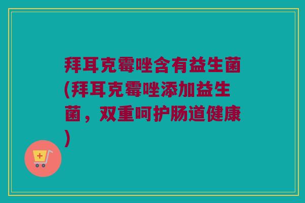 拜耳克霉唑含有益生菌(拜耳克霉唑添加益生菌，双重呵护肠道健康)