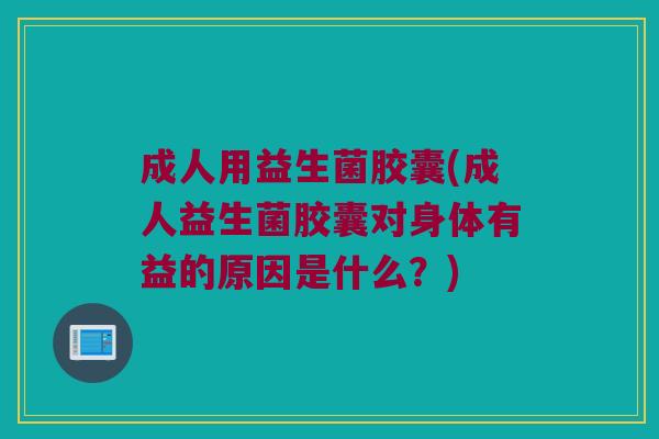 成人用益生菌胶囊(成人益生菌胶囊对身体有益的原因是什么？)