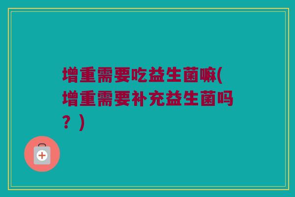 增重需要吃益生菌嘛(增重需要补充益生菌吗?) 增重需要吃益生菌嘛(增重需要补充益生菌吗?)