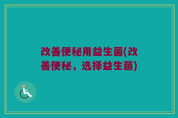改善便秘用益生菌(改善便秘，选择益生菌)