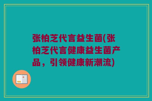张柏芝代言益生菌(张柏芝代言健康益生菌产品，引领健康新潮流)