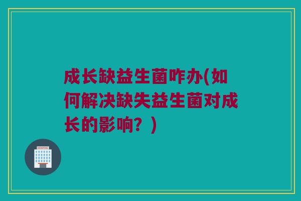 成长缺益生菌咋办(如何解决缺失益生菌对成长的影响？)