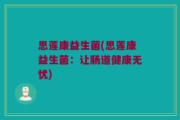 思莲康益生菌(思莲康益生菌：让肠道健康无忧)