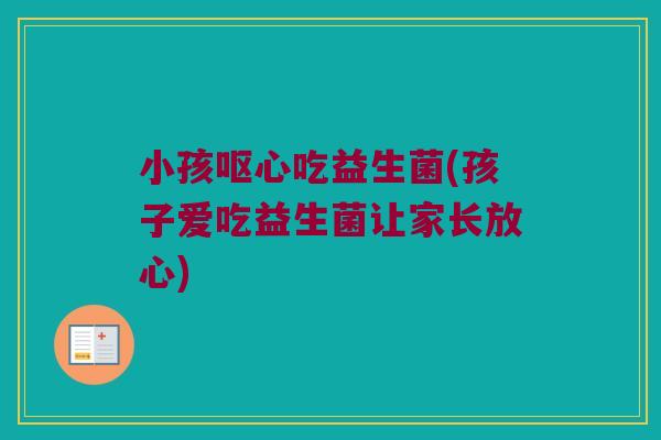 小孩呕心吃益生菌(孩子爱吃益生菌让家长放心)
