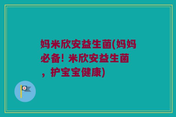 妈米欣安益生菌(妈妈必备! 米欣安益生菌，护宝宝健康)