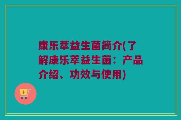 康乐萃益生菌简介(了解康乐萃益生菌：产品介绍、功效与使用)