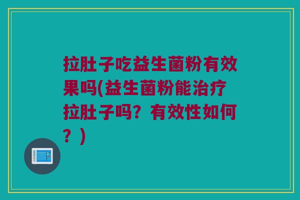 拉肚子吃益生菌粉有效果吗(益生菌粉能治疗拉肚子吗？有效性如何？)
