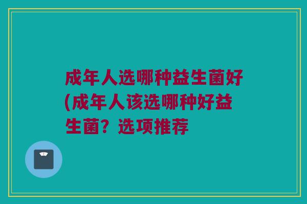 成年人选哪种益生菌好(成年人该选哪种好益生菌？选项推荐