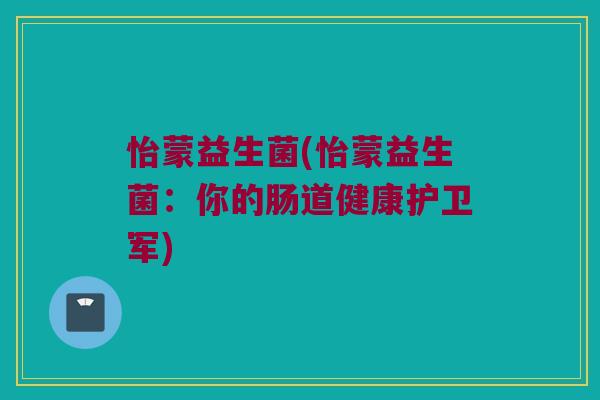 怡蒙益生菌(怡蒙益生菌：你的肠道健康护卫军)