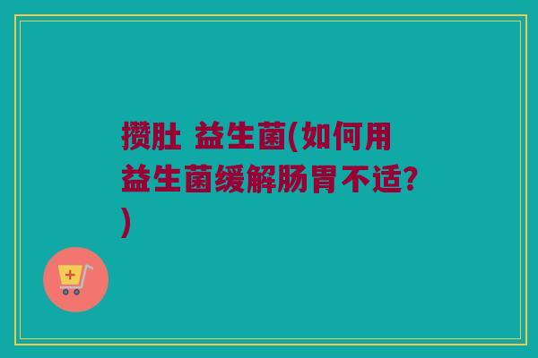 攒肚 益生菌(如何用益生菌缓解肠胃不适？)