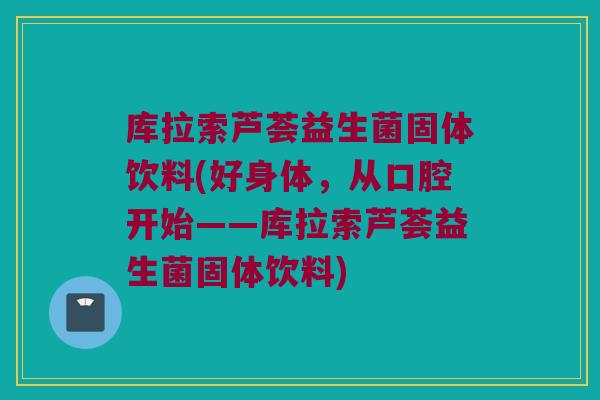 库拉索芦荟益生菌固体饮料(好身体，从口腔开始——库拉索芦荟益生菌固体饮料)