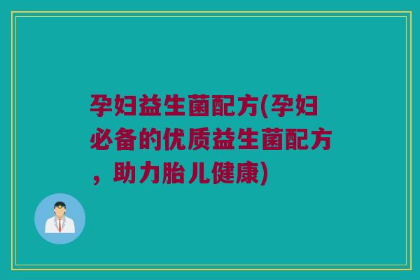 孕妇益生菌配方(孕妇必备的优质益生菌配方，助力胎儿健康)