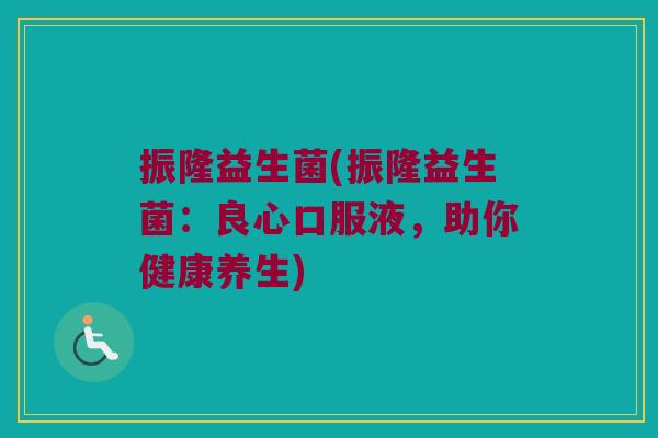 振隆益生菌(振隆益生菌:良心口服液,助你健康养生) 振隆益生菌(振隆益生菌:良心口服液,助你健康养生)