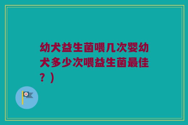 幼犬益生菌喂几次婴幼犬多少次喂益生菌最佳？)