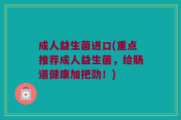 成人益生菌进口(重点推荐成人益生菌，给肠道健康加把劲！)
