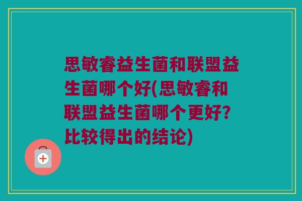 思敏睿益生菌和联盟益生菌哪个好(思敏睿和联盟益生菌哪个更好?比较得出的结论) 思敏睿益生菌和联盟益生菌哪个好(思敏睿和联盟益生菌哪个更好?比较得出的结论)