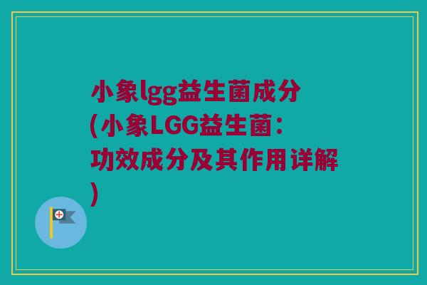 小象lgg益生菌成分(小象LGG益生菌：功效成分及其作用详解)