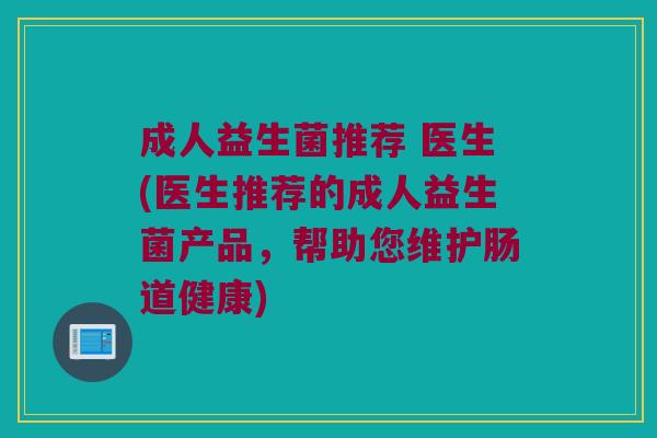 成人益生菌推荐 医生(医生推荐的成人益生菌产品，帮助您维护肠道健康)