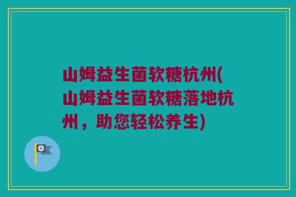 山姆益生菌软糖杭州(山姆益生菌软糖落地杭州，助您轻松养生)