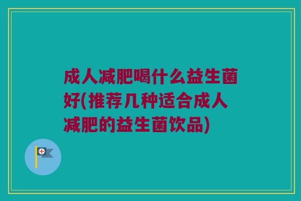 成人减肥喝什么益生菌好(推荐几种适合成人减肥的益生菌饮品)