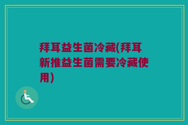 拜耳益生菌冷藏(拜耳新推益生菌需要冷藏使用)