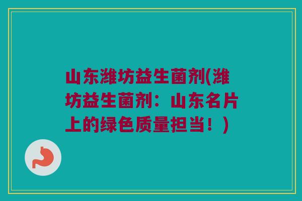 山东潍坊益生菌剂(潍坊益生菌剂：山东名片上的绿色质量担当！)