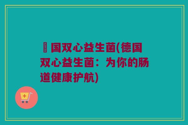 徳国双心益生菌(德国双心益生菌：为你的肠道健康护航)