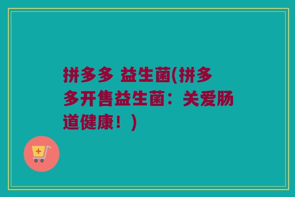 拼多多 益生菌(拼多多开售益生菌：关爱肠道健康！)