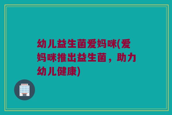 幼儿益生菌爱妈咪(爱妈咪推出益生菌，助力幼儿健康)