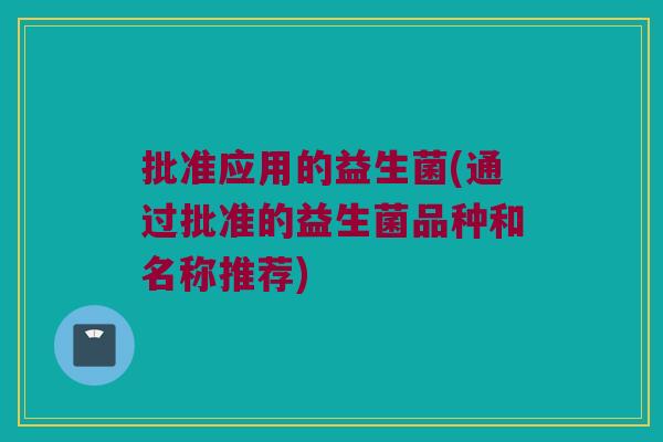 批准应用的益生菌(通过批准的益生菌品种和名称推荐)