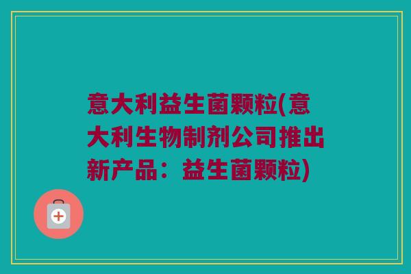 意大利益生菌颗粒(意大利生物制剂公司推出新产品：益生菌颗粒)