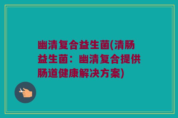 幽清复合益生菌(清肠益生菌：幽清复合提供肠道健康解决方案)