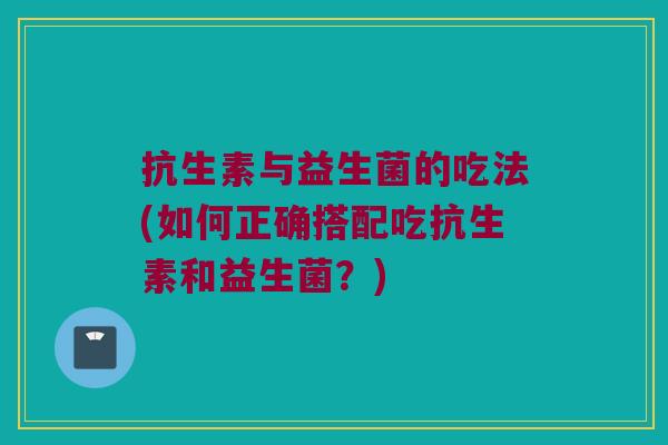 抗生素与益生菌的吃法(如何正确搭配吃抗生素和益生菌？)