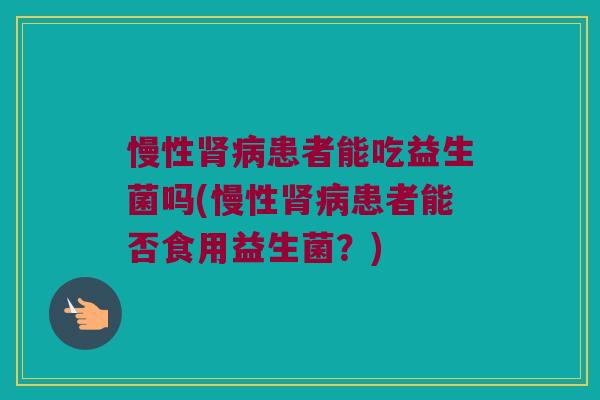 慢性肾病患者能吃益生菌吗(慢性肾病患者能否食用益生菌？)