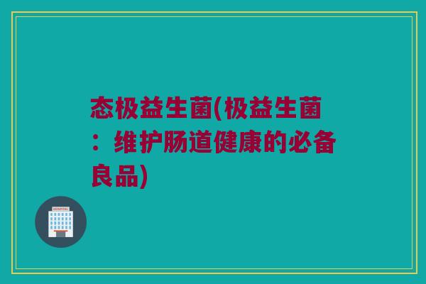 态极益生菌(极益生菌：维护肠道健康的必备良品)