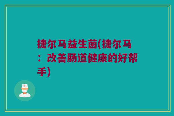 捷尔马益生菌(捷尔马：改善肠道健康的好帮手)