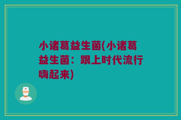 小诸葛益生菌(小诸葛益生菌：跟上时代流行嗨起来)