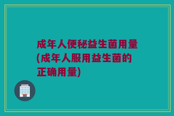 成年人便秘益生菌用量(成年人服用益生菌的正确用量)