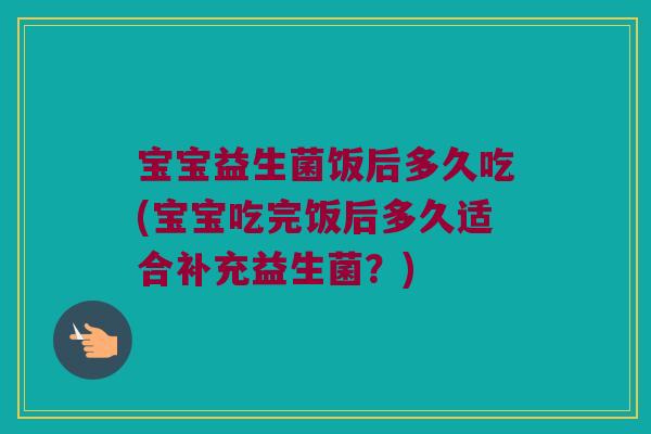 宝宝益生菌饭后多久吃(宝宝吃完饭后多久适合补充益生菌？)