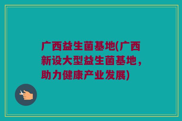 广西益生菌基地(广西新设大型益生菌基地，助力健康产业发展)