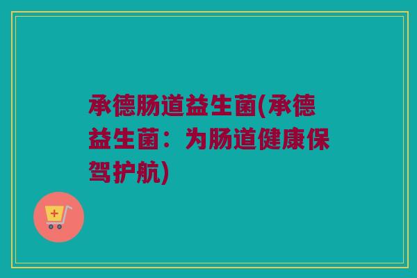 承德肠道益生菌(承德益生菌：为肠道健康保驾护航)