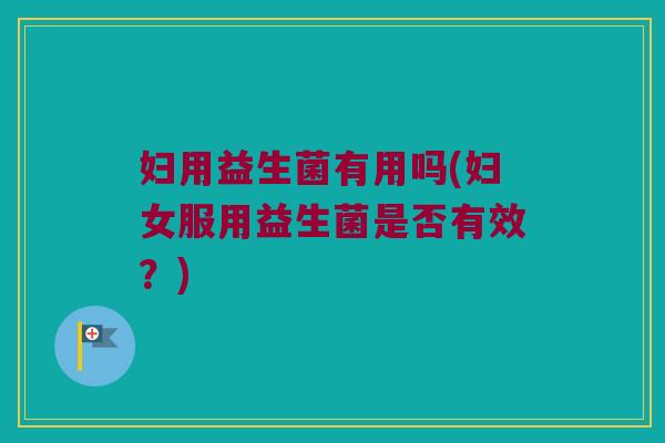 妇用益生菌有用吗(妇女服用益生菌是否有效？)