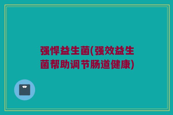 强悍益生菌(强效益生菌帮助调节肠道健康) 强悍益生菌(强效益生菌帮助调节肠道健康)
