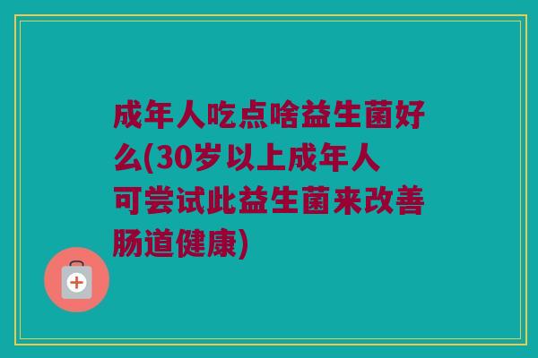成年人吃点啥益生菌好么(30岁以上成年人可尝试此益生菌来改善肠道健康)