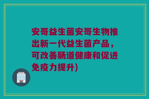 安哥益生菌安哥生物推出新一代益生菌产品，可改善肠道健康和促进免疫力提升)