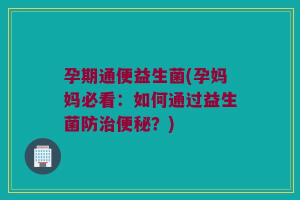 孕期通便益生菌(孕妈妈必看：如何通过益生菌防治便秘？)