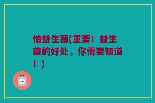 怕益生菌(重要！益生菌的好处，你需要知道！)