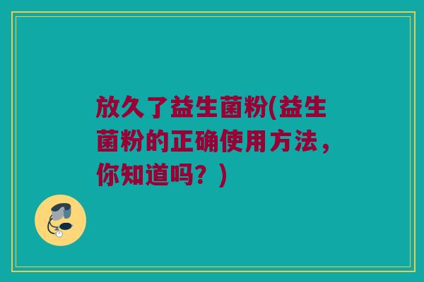 放久了益生菌粉(益生菌粉的正确使用方法，你知道吗？)