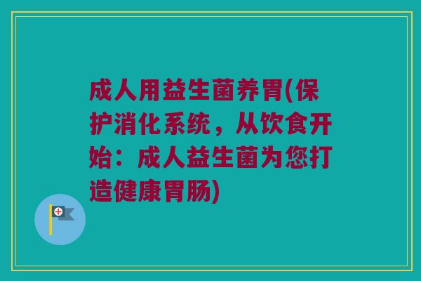 成人用益生菌养胃(保护消化系统,从饮食开始:成人益生菌为您打造健康) 成人用益生菌养胃(保护消化系统,从饮食开始:成人益生菌为您打造健康)